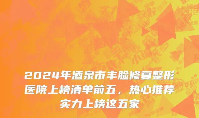 2024年酒泉市丰脸修复整形医院上榜清单前五，热心推荐实力上榜这五家