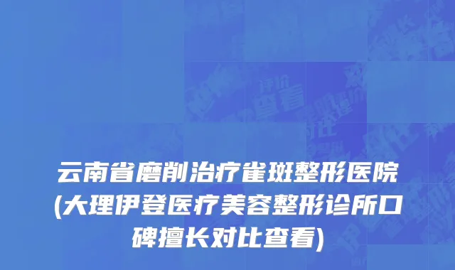 云南省磨削治疗雀斑整形医院(大理伊登医疗美容整形诊所口碑擅长对比查看)