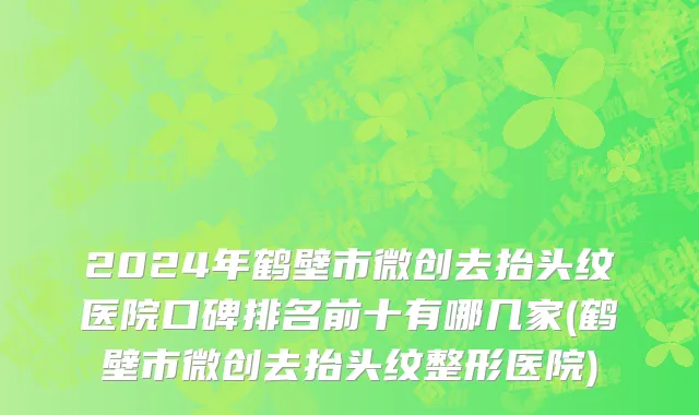 2024年鹤壁市微创去抬头纹医院口碑排名前十有哪几家(鹤壁市微创去抬头纹整形医院)
