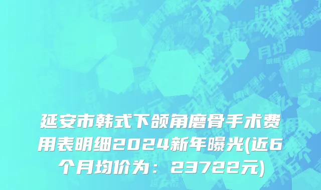 延安市韩式下颌角磨骨手术费用表明细2024新年曝光(近6个月均价为：23722元)