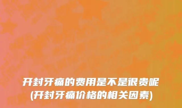 开封牙痛的费用是不是很贵呢(开封牙痛价格的相关因素)