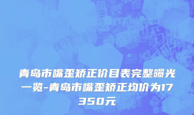青岛市嘴歪矫正价目表完整曝光一览-青岛市嘴歪矫正均价为17350元