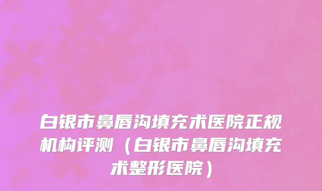白银市鼻唇沟填充术医院正规机构评测（白银市鼻唇沟填充术整形医院）