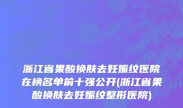浙江省果酸换肤去妊娠纹医院在榜名单前十强公开(浙江省果酸换肤去妊娠纹整形医院)