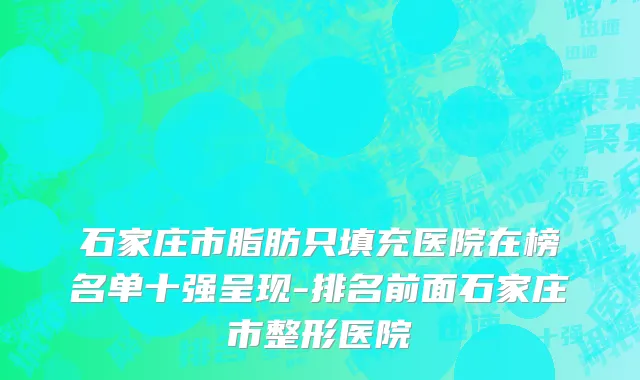 石家庄市脂肪只填充医院在榜名单十强呈现-排名前面石家庄市整形医院