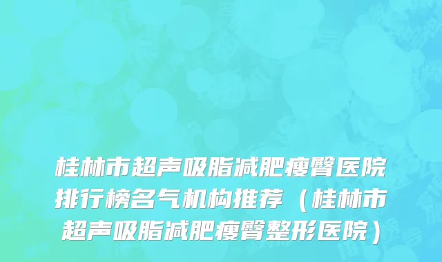 桂林市超声吸脂减肥瘦臀医院排行榜名气机构推荐（桂林市超声吸脂减肥瘦臀整形医院）