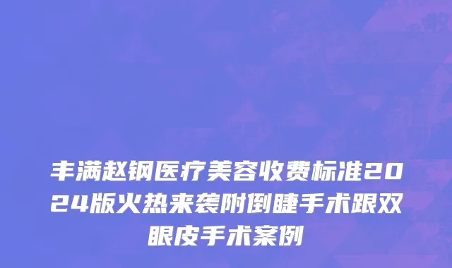 丰满赵钢医疗美容收费标准2024版火热来袭附倒睫手术跟双眼皮手术案例
