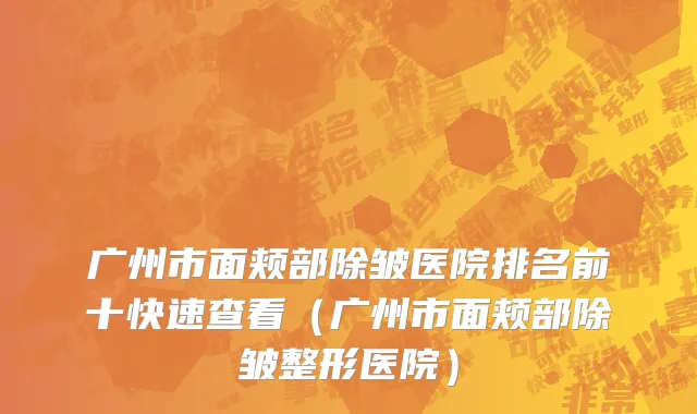广州市面颊部除皱医院排名前十快速查看（广州市面颊部除皱整形医院）