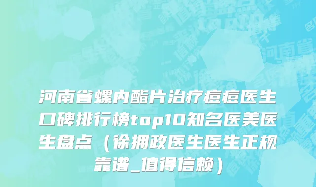 河南省螺内酯片治疗痘痘医生口碑排行榜top10知名医美医生盘点（徐拥政医生医生正规靠谱_值得信赖）