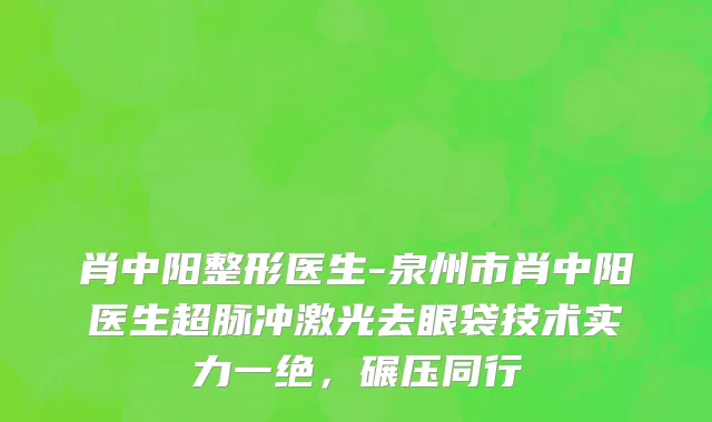肖中阳整形医生-泉州市肖中阳医生超脉冲激光去眼袋技术实力一绝，碾压同行
