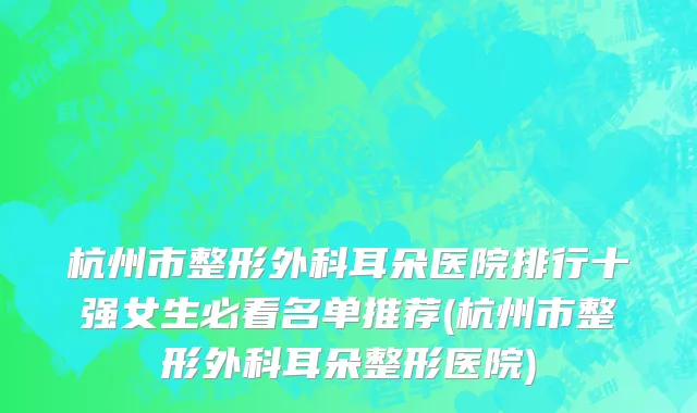 杭州市整形外科耳朵医院排行十强女生必看名单推荐(杭州市整形外科耳朵整形医院)