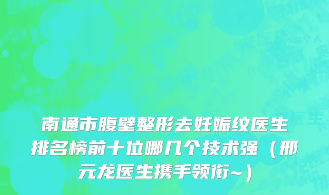 南通市腹壁整形去妊娠纹医生排名榜前十位哪几个技术强（邢元龙医生携手领衔~）