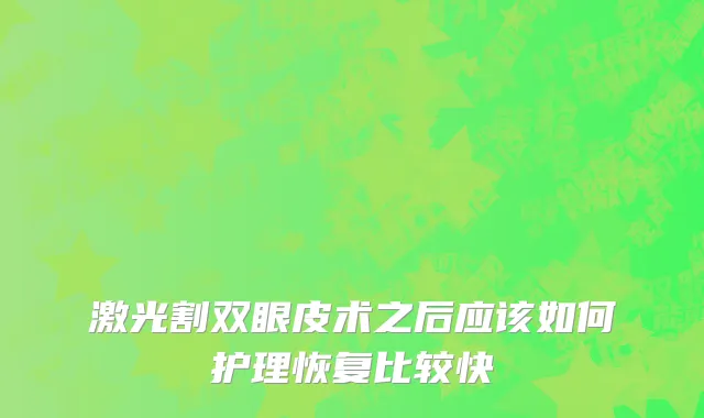 激光割双眼皮术之后应该如何护理恢复比较快