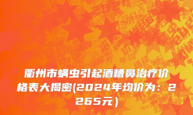衢州市螨虫引起酒糟鼻治疗价格表大揭密(2024年均价为：2265元）