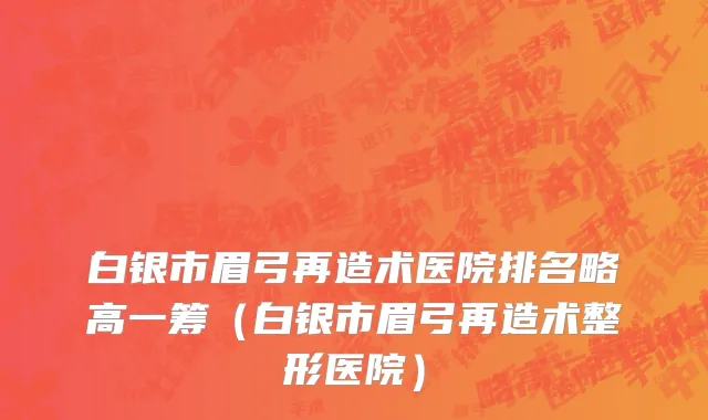白银市眉弓再造术医院排名略高一筹（白银市眉弓再造术整形医院）