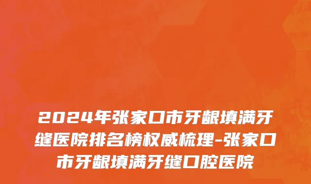 2024年张家口市牙龈填满牙缝医院排名榜权威梳理-张家口市牙龈填满牙缝口腔医院