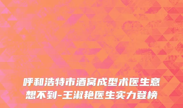 呼和浩特市酒窝成型术医生意想不到-王淑艳医生实力登榜
