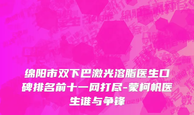 绵阳市双下巴激光溶脂医生口碑排名前十一网打尽-蒙柯帆医生谁与争锋