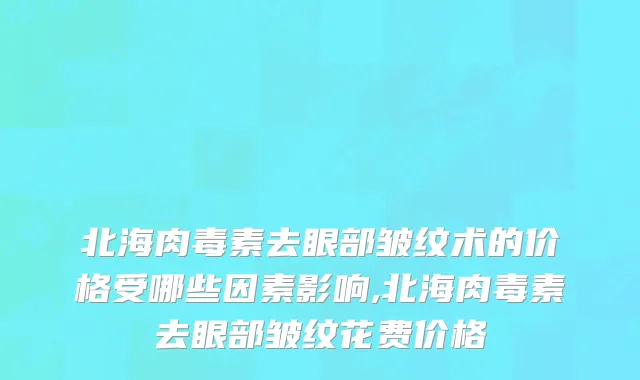 北海肉毒素去眼部皱纹术的价格受哪些因素影响,北海肉毒素去眼部皱纹花费价格