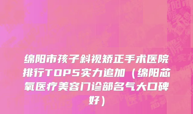 绵阳市孩子斜视矫正手术医院排行TOP5实力追加（绵阳芯氧医疗美容门诊部名气大口碑好）