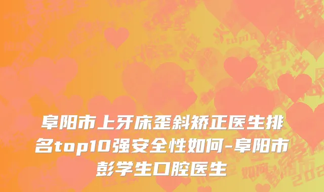 阜阳市上牙床歪斜矫正医生排名top10强安全性如何-阜阳市彭学生口腔医生