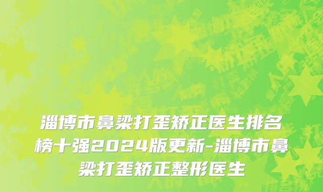 淄博市鼻梁打歪矫正医生排名榜十强2024版更新-淄博市鼻梁打歪矫正整形医生
