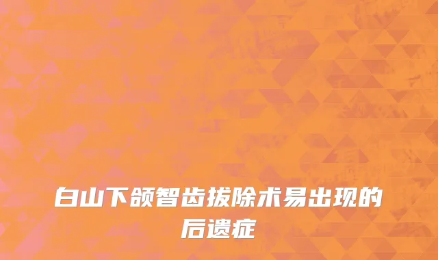 白山下颌智齿拔除术易出现的后遗症