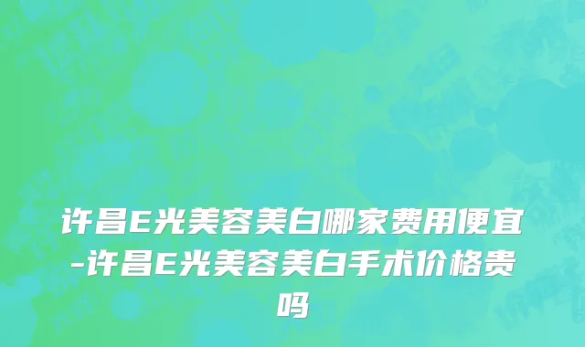 许昌E光美容美白哪家费用便宜-许昌E光美容美白手术价格贵吗