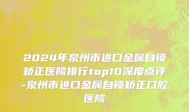 2024年泉州市进口金属自锁矫正医院排行top10深度点评-泉州市进口金属自锁矫正口腔医院