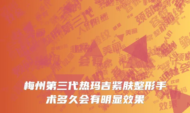 梅州第三代热玛吉紧肤整形手术多久会有明显效果
