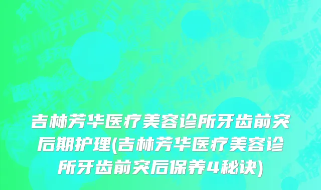 吉林芳华医疗美容诊所牙齿前突后期护理(吉林芳华医疗美容诊所牙齿前突后保养4秘诀)
