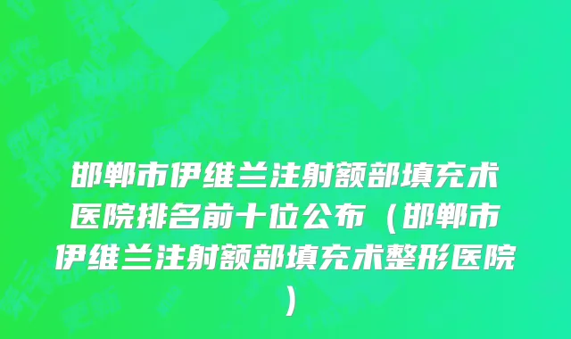 邯郸市伊维兰注射额部填充术医院排名前十位公布（邯郸市伊维兰注射额部填充术整形医院）