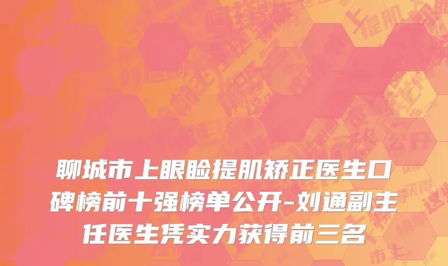 聊城市上眼睑提肌矫正医生口碑榜前十强榜单公开-刘通副主任医生凭实力获得前三名