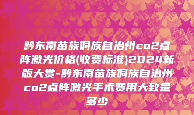 黔东南苗族侗族自治州co2点阵激光价格(收费标准)2024新版大赏-黔东南苗族侗族自治州co2点阵激光手术费用大致是多少