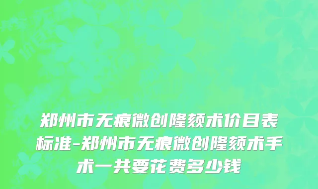 郑州市无痕微创隆颏术价目表标准-郑州市无痕微创隆颏术手术一共要花费多少钱