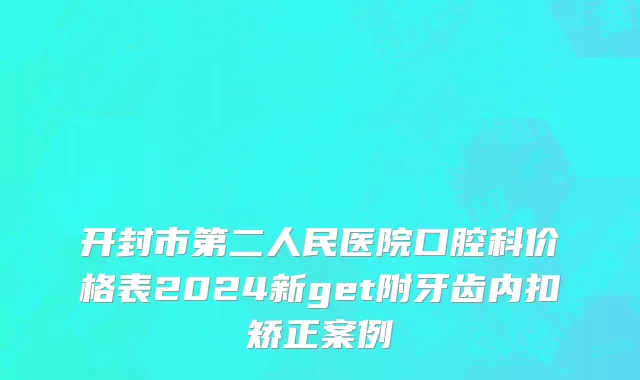 开封市第二人民医院口腔科价格表2024新get附牙齿内扣矫正案例
