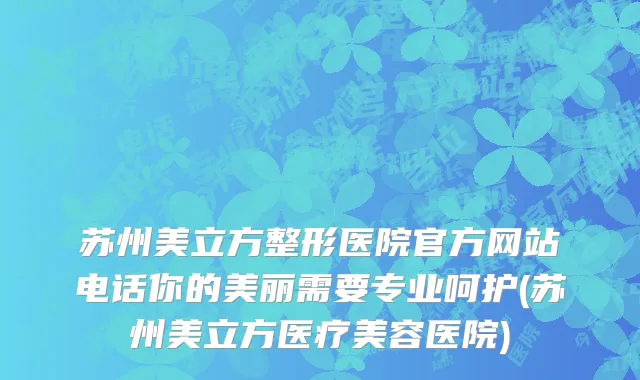 苏州美立方整形医院官方网站电话你的美丽需要专业呵护(苏州美立方医疗美容医院)