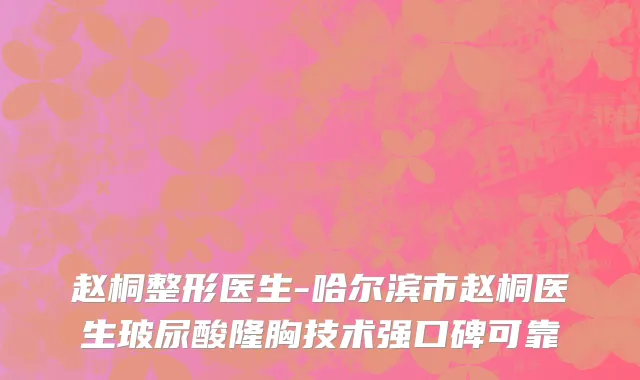 赵桐整形医生-哈尔滨市赵桐医生玻尿酸隆胸技术强口碑可靠