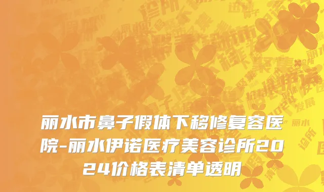 丽水市鼻子假体下移修复容医院-丽水伊诺医疗美容诊所2024价格表清单透明