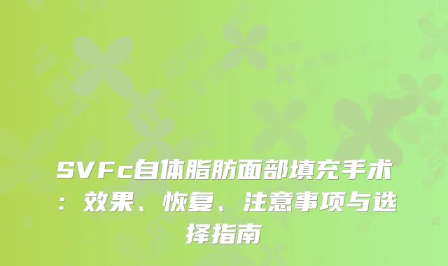 SVFc自体脂肪面部填充手术：效果、恢复、注意事项与选择指南
