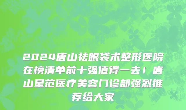 2024唐山祛眼袋术整形医院在榜清单前十强值得一去！唐山星范医疗美容门诊部强烈推荐给大家