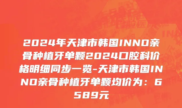 2024年天津市韩国INNO亲骨种植牙单颗2024口腔科价格明细同步一览-天津市韩国INNO亲骨种植牙单颗均价为：6589元