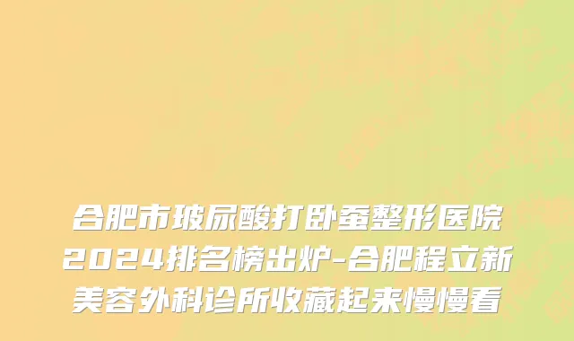 合肥市玻尿酸打卧蚕整形医院2024排名榜出炉-合肥程立新美容外科诊所收藏起来慢慢看