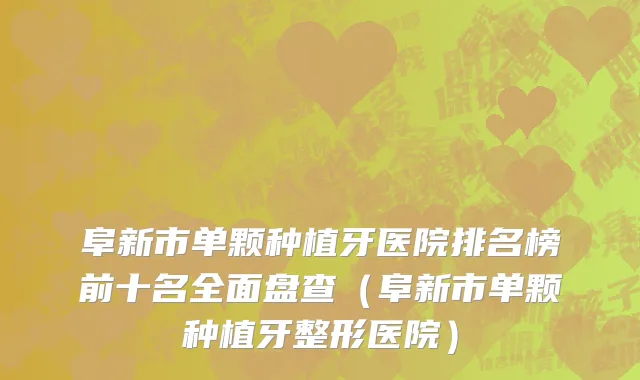 阜新市单颗种植牙医院排名榜前十名全面盘查（阜新市单颗种植牙整形医院）