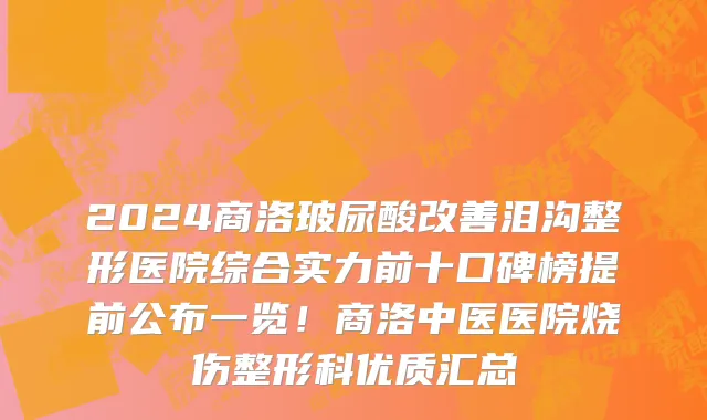 2024商洛玻尿酸改善泪沟整形医院综合实力前十口碑榜提前公布一览!商洛中医医院烧伤整形科优质汇总