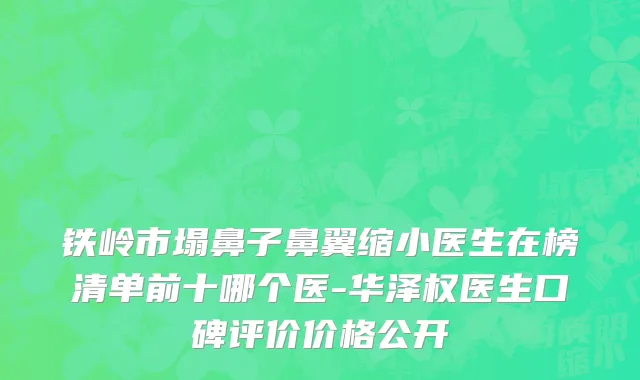 铁岭市塌鼻子鼻翼缩小医生在榜清单前十哪个医-华泽权医生口碑评价价格公开