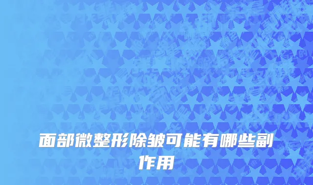 面部微整形除皱可能有哪些副作用