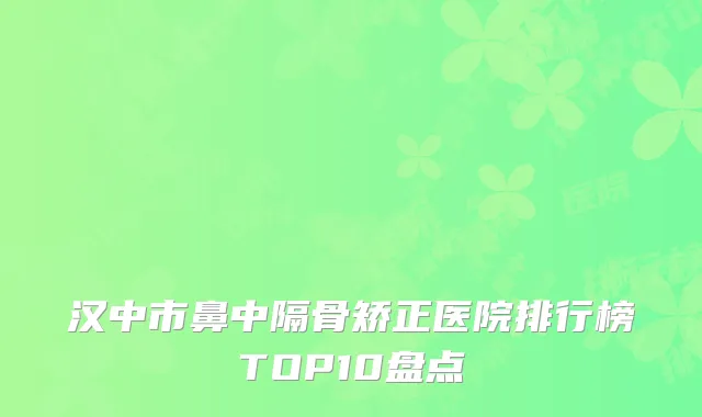 汉中市鼻中隔骨矫正医院排行榜TOP10盘点
