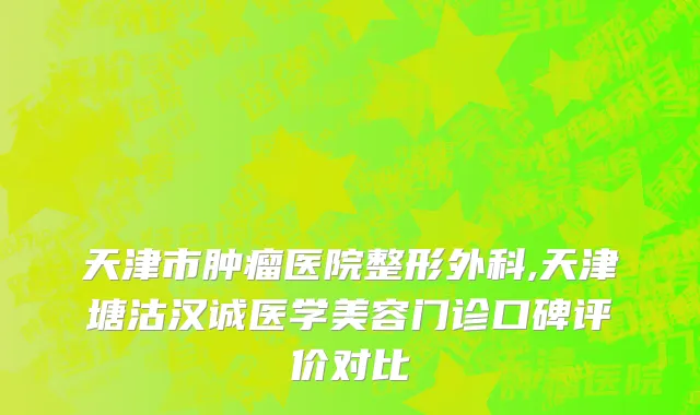 天津市肿瘤医院整形外科,天津塘沽汉诚医学美容门诊口碑评价对比