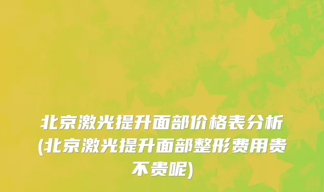 北京激光提升面部价格表分析(北京激光提升面部整形费用贵不贵呢)